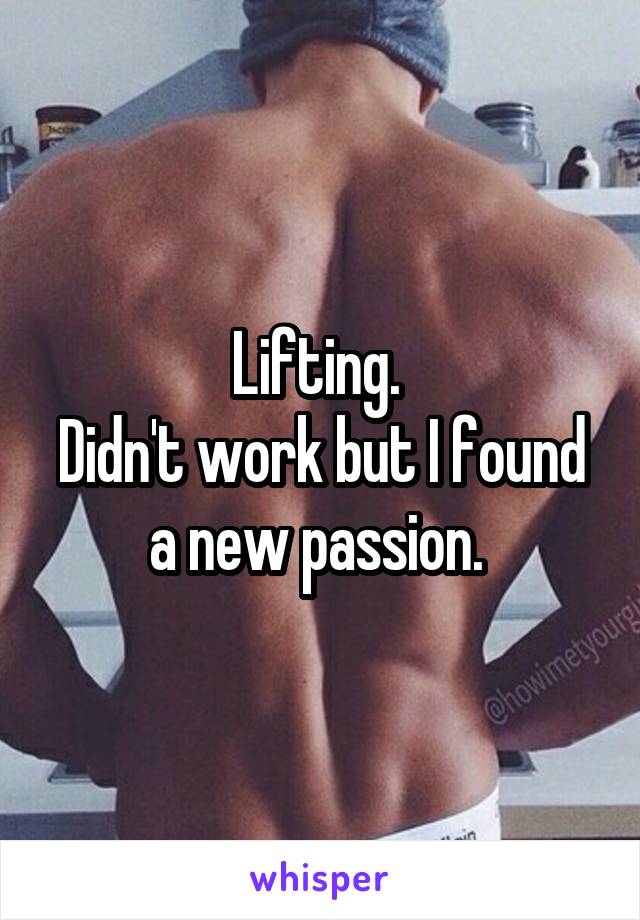 Lifting. 
Didn't work but I found a new passion. 