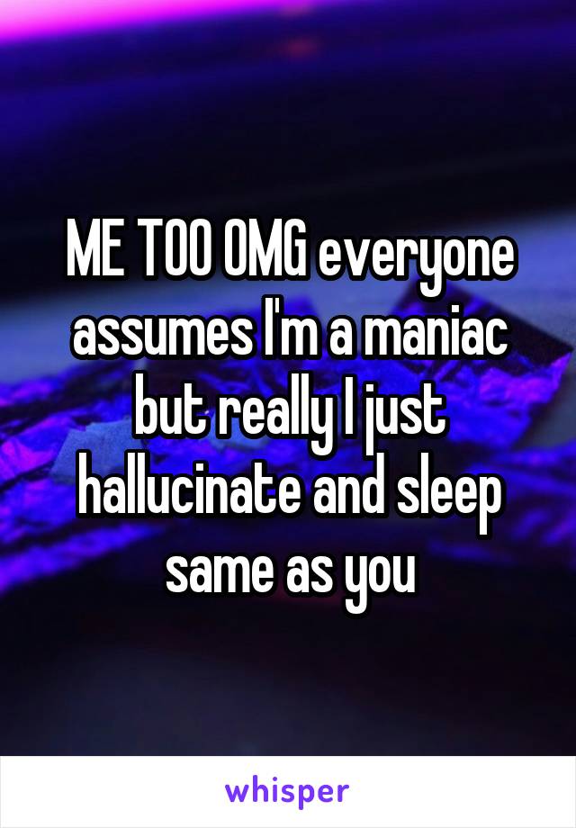 ME TOO OMG everyone assumes I'm a maniac but really I just hallucinate and sleep same as you