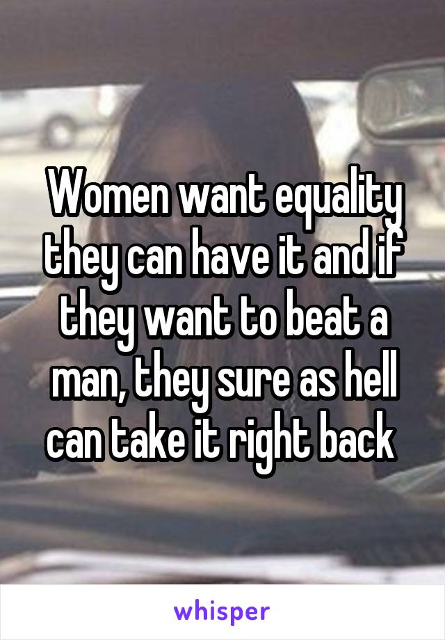 Women want equality they can have it and if they want to beat a man, they sure as hell can take it right back 