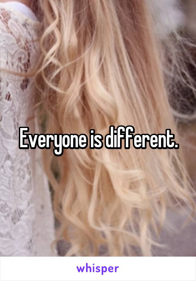 Everyone is different.