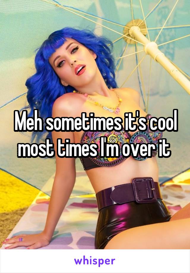 Meh sometimes it's cool most times I'm over it 