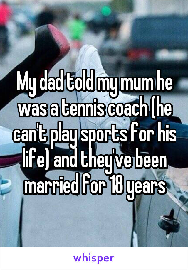 My dad told my mum he was a tennis coach (he can't play sports for his life) and they've been married for 18 years