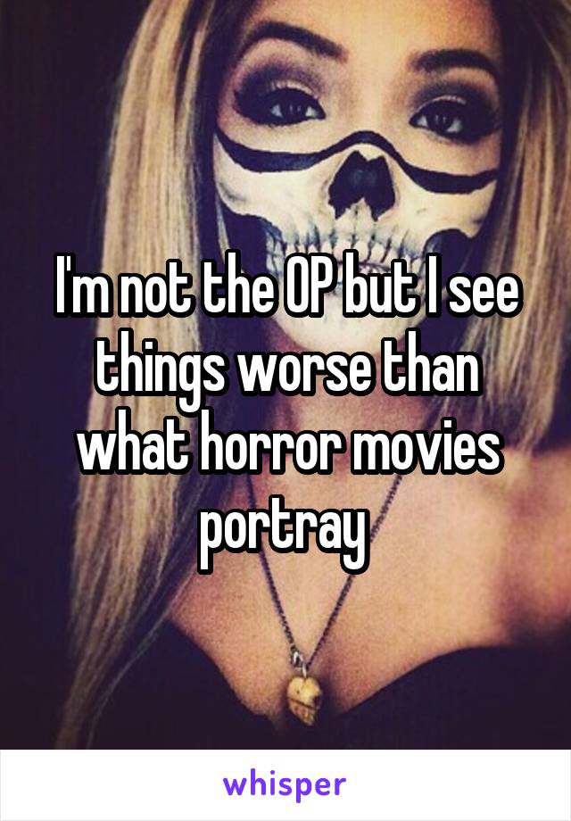 I'm not the OP but I see things worse than what horror movies portray 