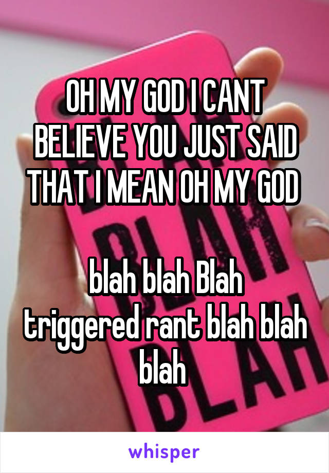 OH MY GOD I CANT BELIEVE YOU JUST SAID THAT I MEAN OH MY GOD 

blah blah Blah triggered rant blah blah blah 