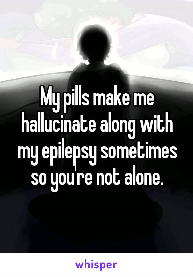 My pills make me hallucinate along with my epilepsy sometimes so you're not alone.