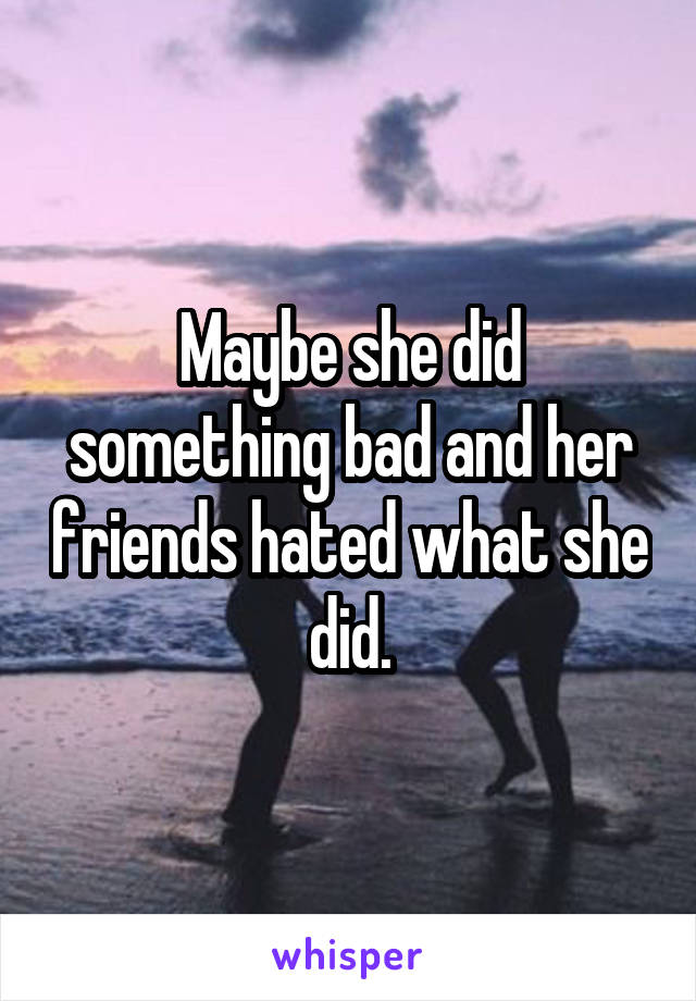 Maybe she did something bad and her friends hated what she did.