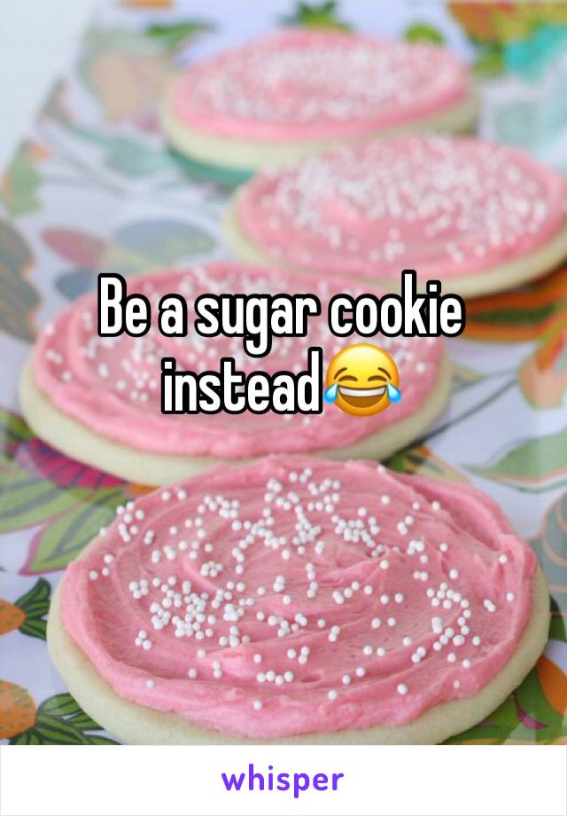 Be a sugar cookie  instead😂