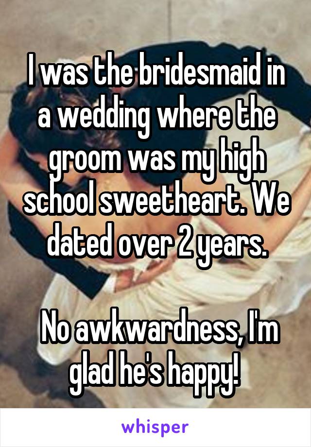I was the bridesmaid in a wedding where the groom was my high school sweetheart. We dated over 2 years.

 No awkwardness, I'm glad he's happy! 