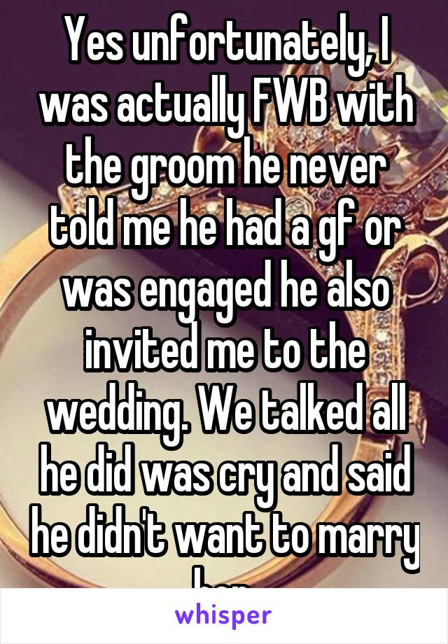 Yes unfortunately, I was actually FWB with the groom he never told me he had a gf or was engaged he also invited me to the wedding. We talked all he did was cry and said he didn't want to marry her 