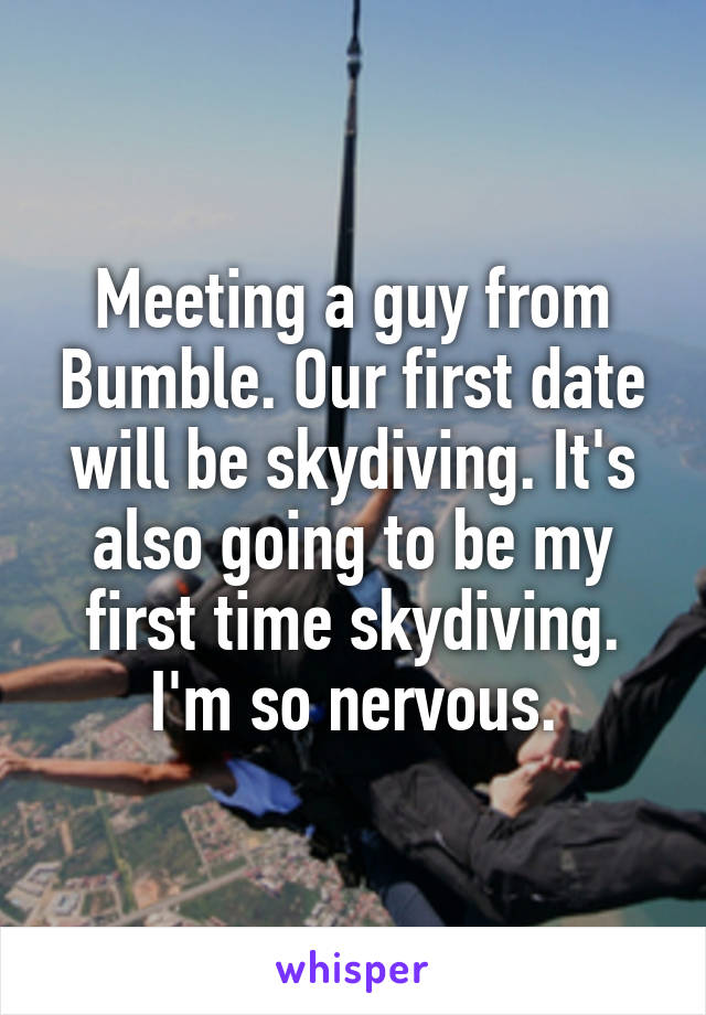 Meeting a guy from Bumble. Our first date will be skydiving. It's also going to be my first time skydiving. I'm so nervous.