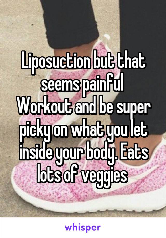 Liposuction but that seems painful 
Workout and be super picky on what you let inside your body. Eats lots of veggies 