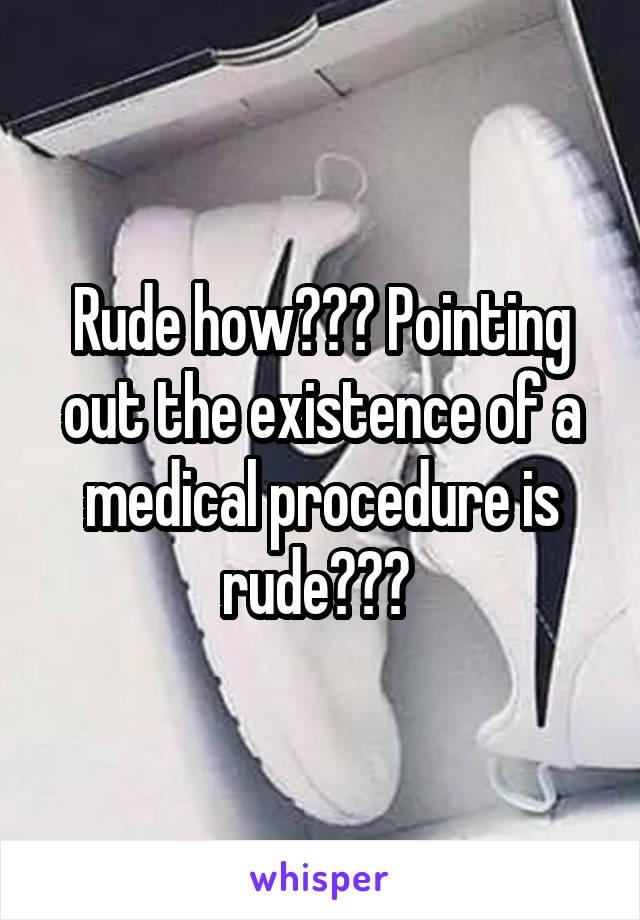 Rude how??? Pointing out the existence of a medical procedure is rude??? 