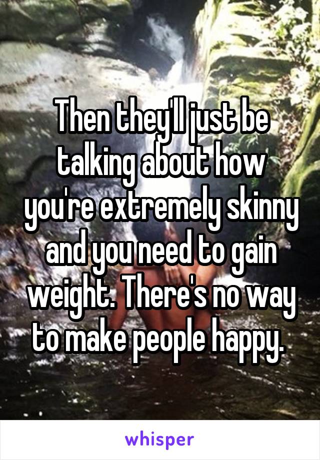 Then they'll just be talking about how you're extremely skinny and you need to gain weight. There's no way to make people happy. 