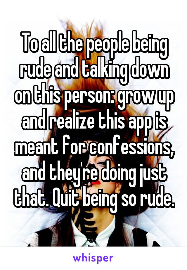 To all the people being rude and talking down on this person: grow up and realize this app is meant for confessions, and they're doing just that. Quit being so rude. 