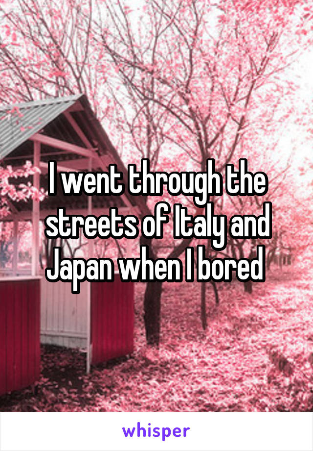 I went through the streets of Italy and Japan when I bored 