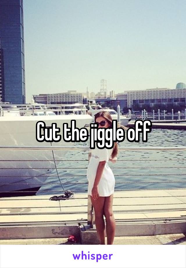 Cut the jiggle off