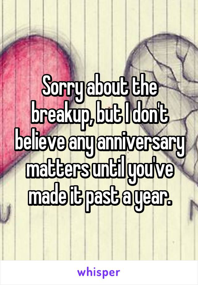 Sorry about the breakup, but I don't believe any anniversary matters until you've made it past a year.
