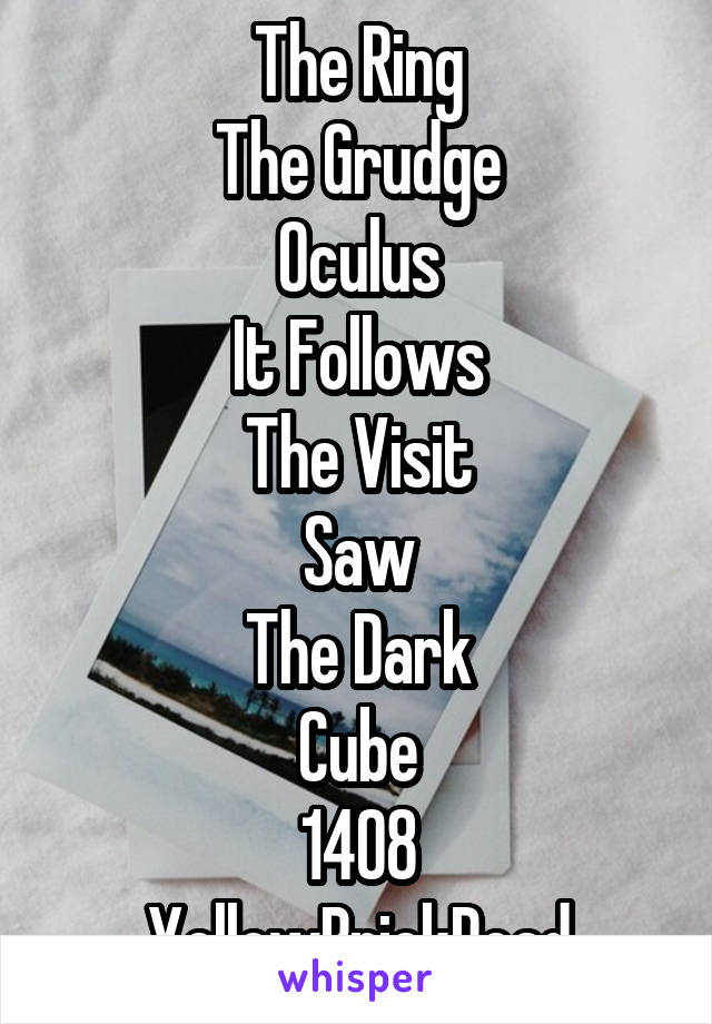 The Ring
The Grudge
Oculus
It Follows
The Visit
Saw
The Dark
Cube
1408
YellowBrickRoad