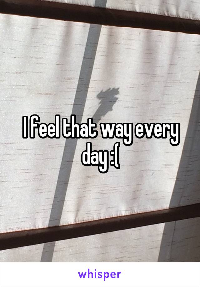 I feel that way every day :(