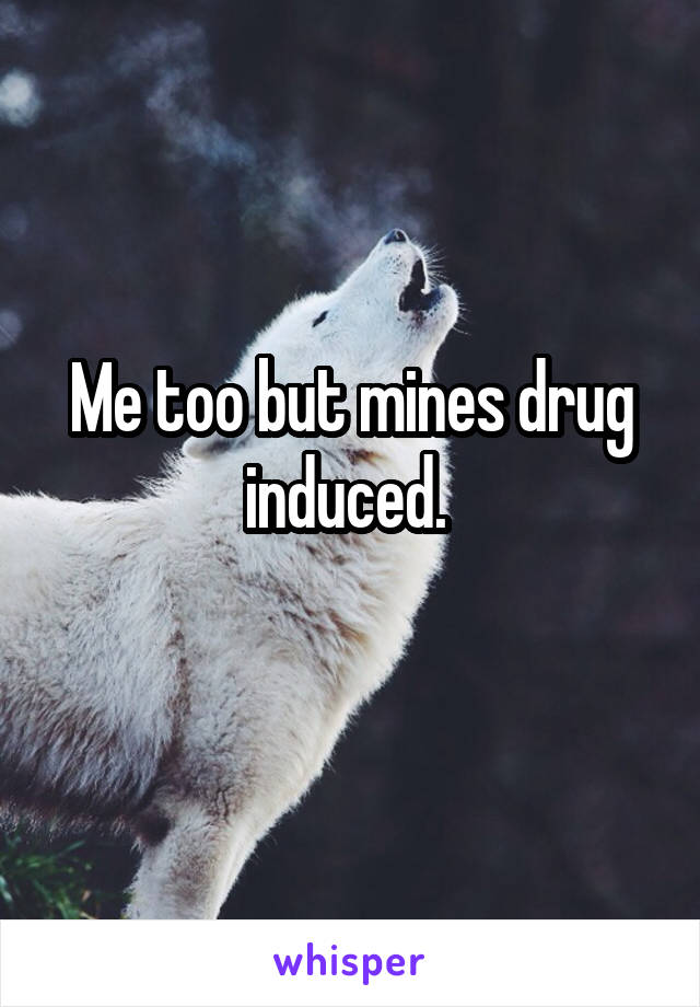 Me too but mines drug induced. 
