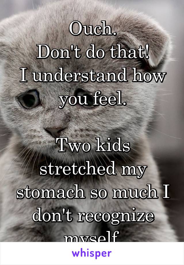 Ouch.
Don't do that!
I understand how you feel.

Two kids stretched my stomach so much I don't recognize myself.