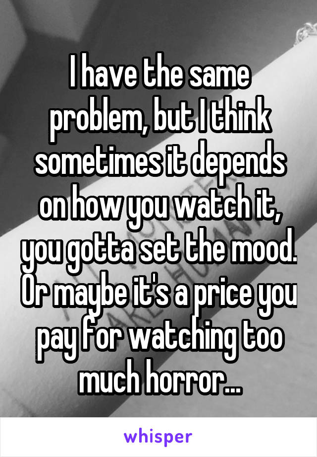 I have the same problem, but I think sometimes it depends on how you watch it, you gotta set the mood. Or maybe it's a price you pay for watching too much horror...