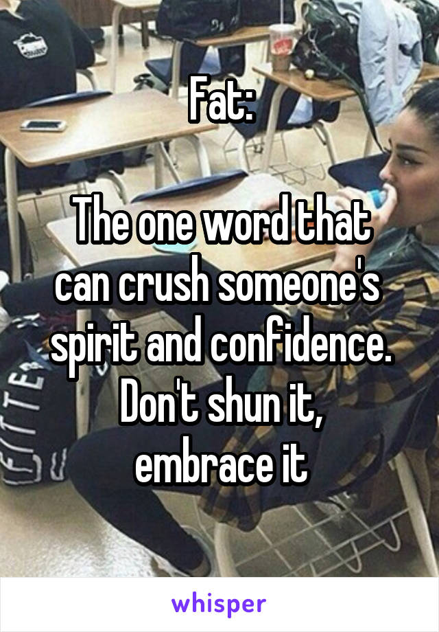 Fat:

The one word that
can crush someone's 
spirit and confidence.
Don't shun it,
embrace it
