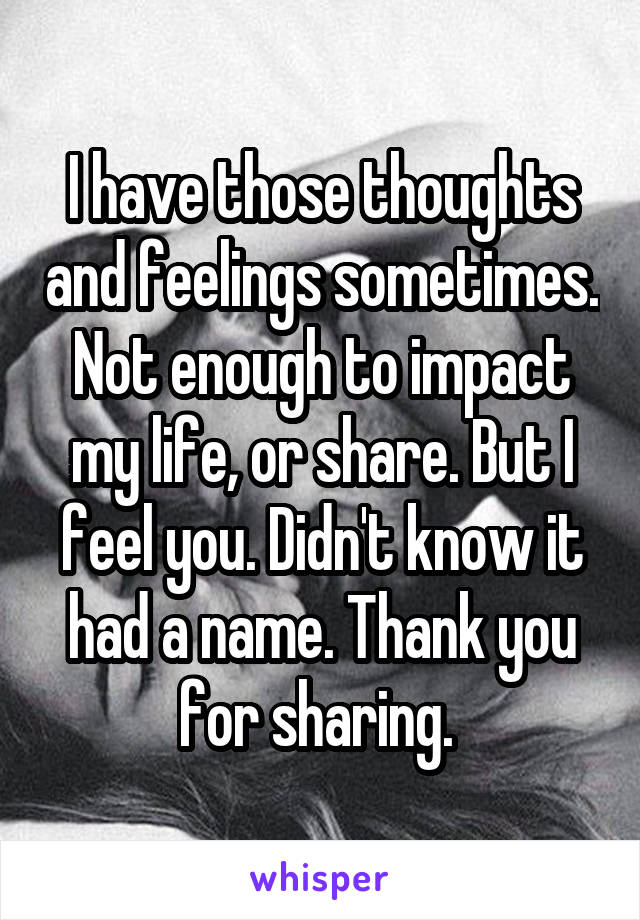 I have those thoughts and feelings sometimes. Not enough to impact my life, or share. But I feel you. Didn't know it had a name. Thank you for sharing. 