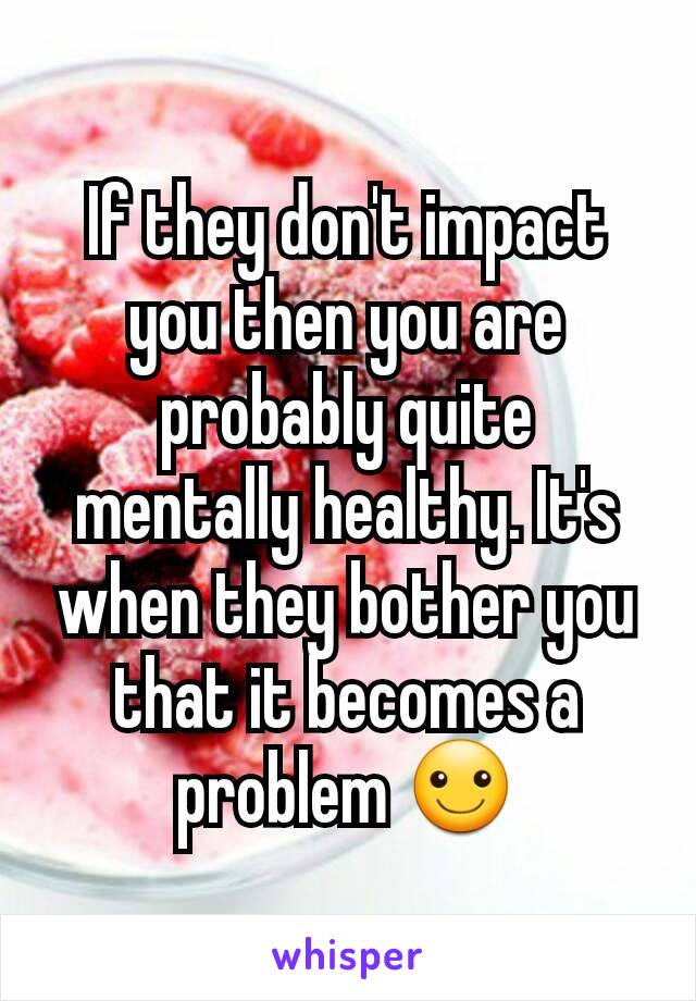 If they don't impact you then you are probably quite mentally healthy. It's when they bother you that it becomes a problem ☺
