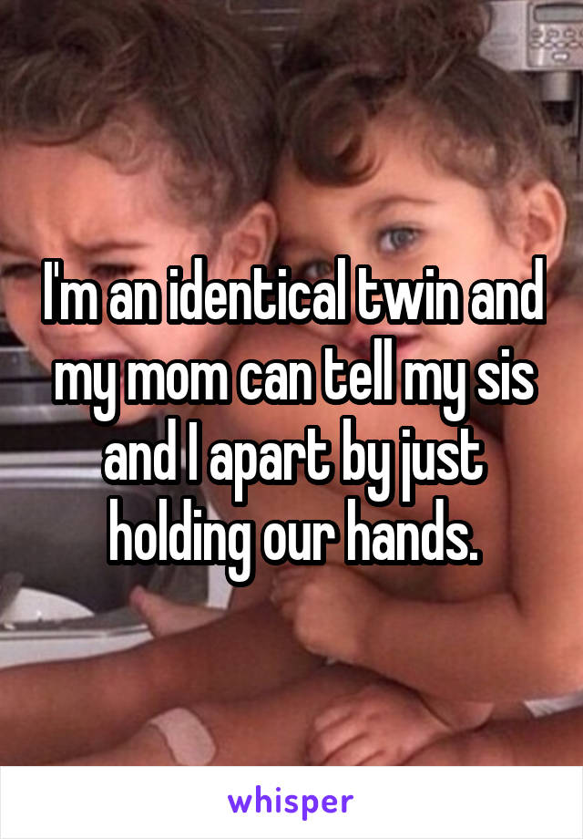 I'm an identical twin and my mom can tell my sis and I apart by just holding our hands.