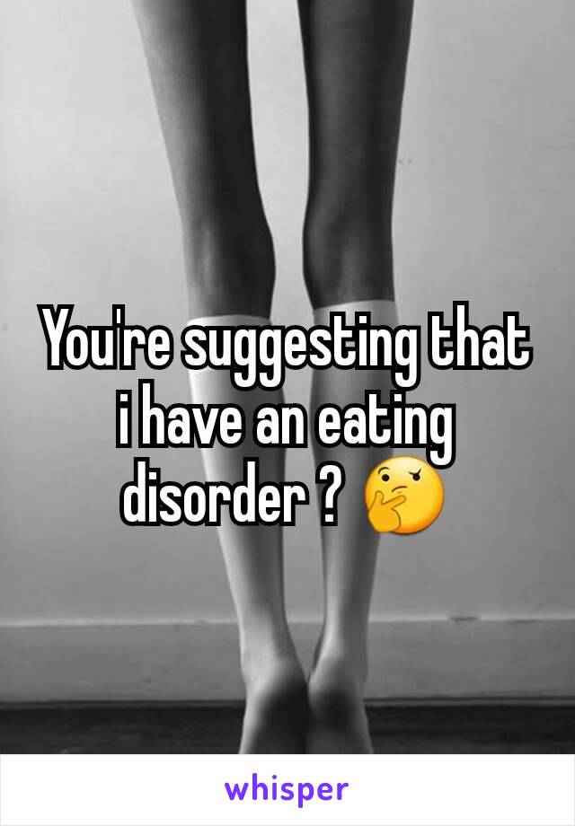 You're suggesting that i have an eating disorder ? 🤔