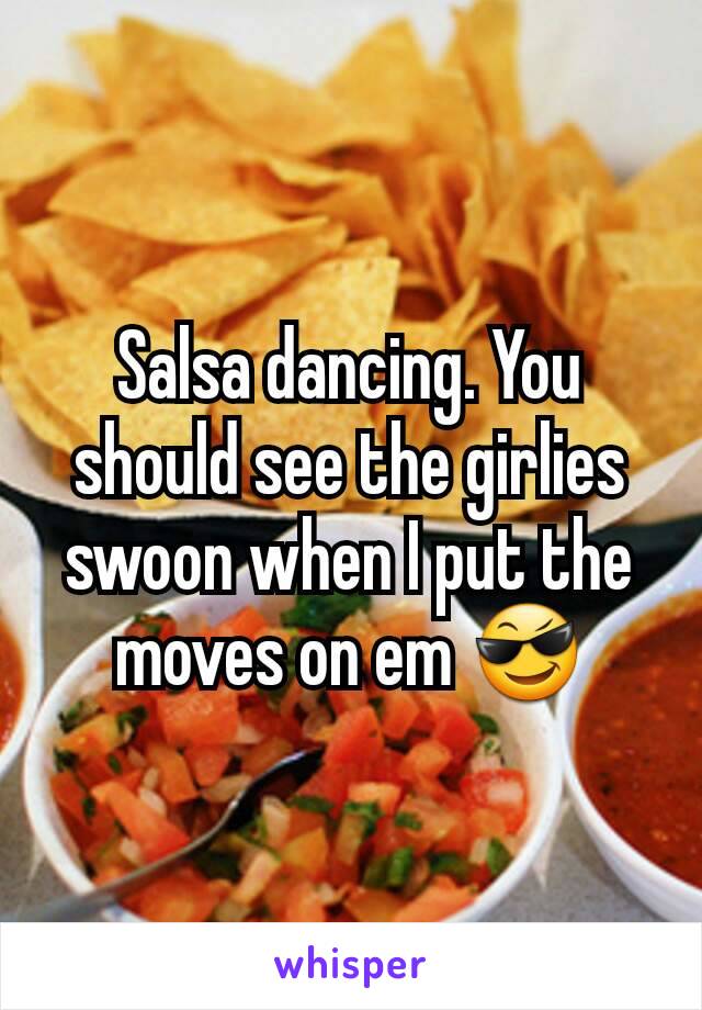 Salsa dancing. You should see the girlies swoon when I put the moves on em 😎