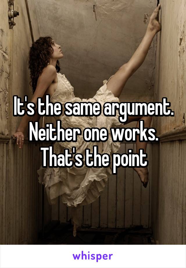 It's the same argument. Neither one works.
That's the point