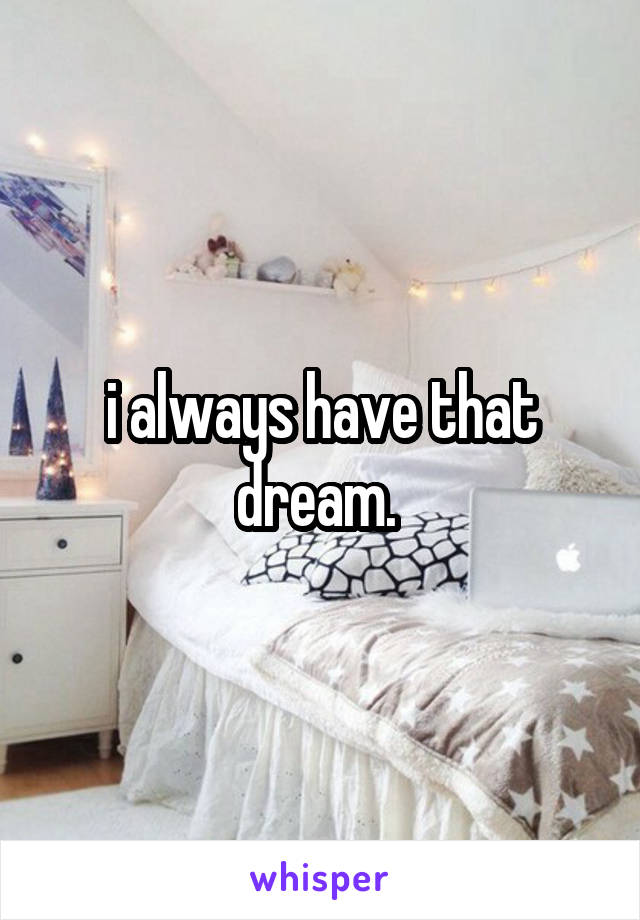 i always have that dream. 