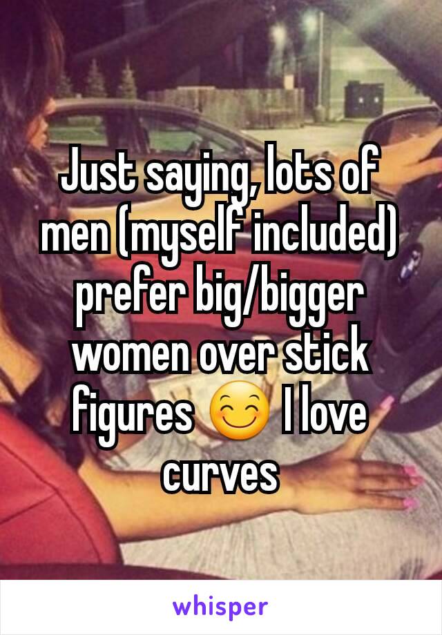 Just saying, lots of men (myself included) prefer big/bigger women over stick figures 😊 I love curves