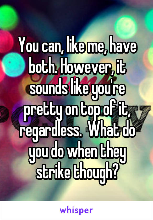 You can, like me, have both. However, it sounds like you're pretty on top of it, regardless.  What do you do when they strike though?