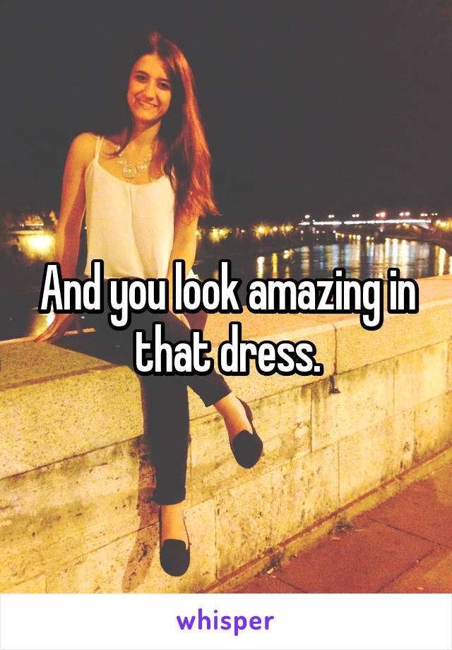 And you look amazing in that dress.