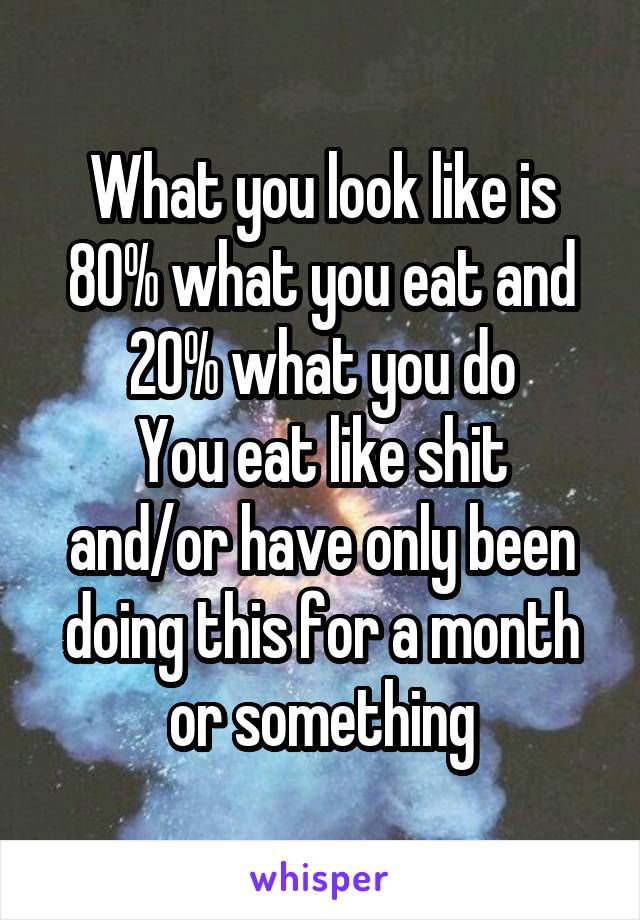 What you look like is 80% what you eat and 20% what you do
You eat like shit and/or have only been doing this for a month or something