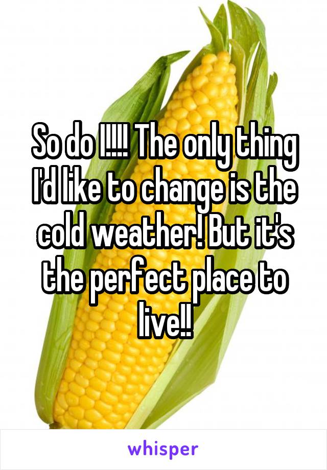 So do I!!!! The only thing I'd like to change is the cold weather! But it's the perfect place to live!!