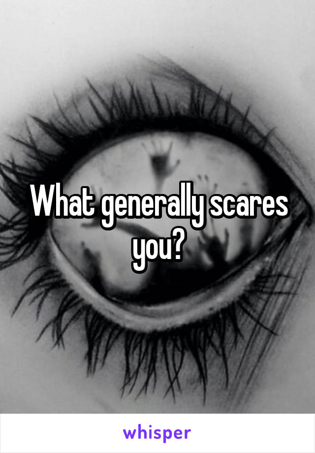 What generally scares you?