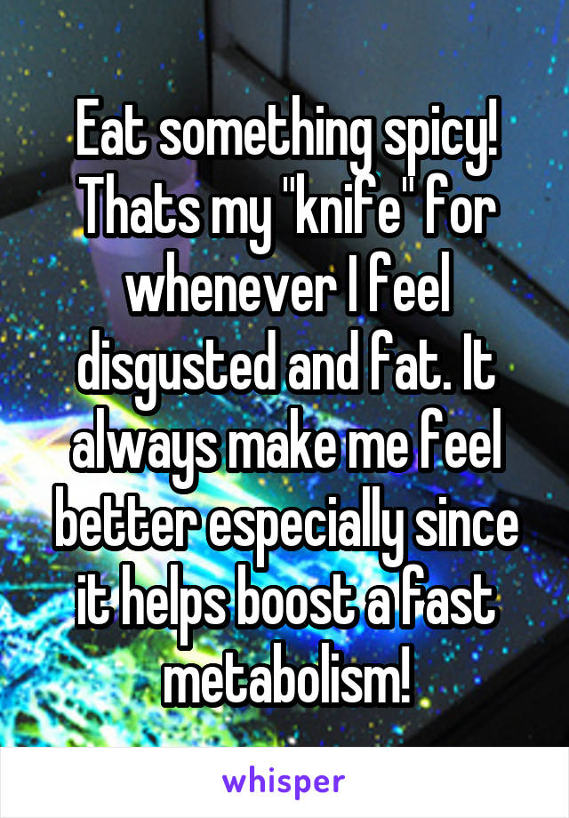 Eat something spicy! Thats my "knife" for whenever I feel disgusted and fat. It always make me feel better especially since it helps boost a fast metabolism!