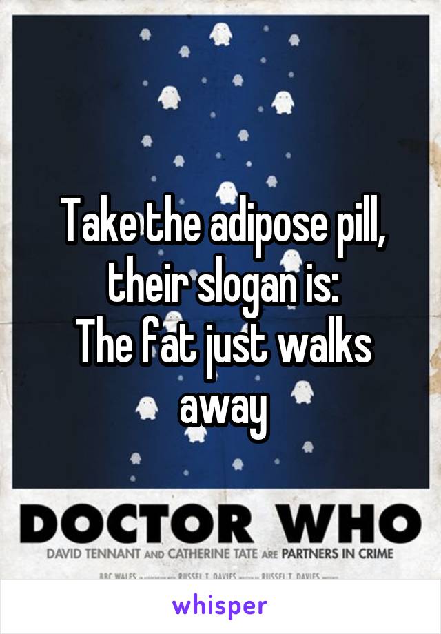 Take the adipose pill, their slogan is:
The fat just walks away