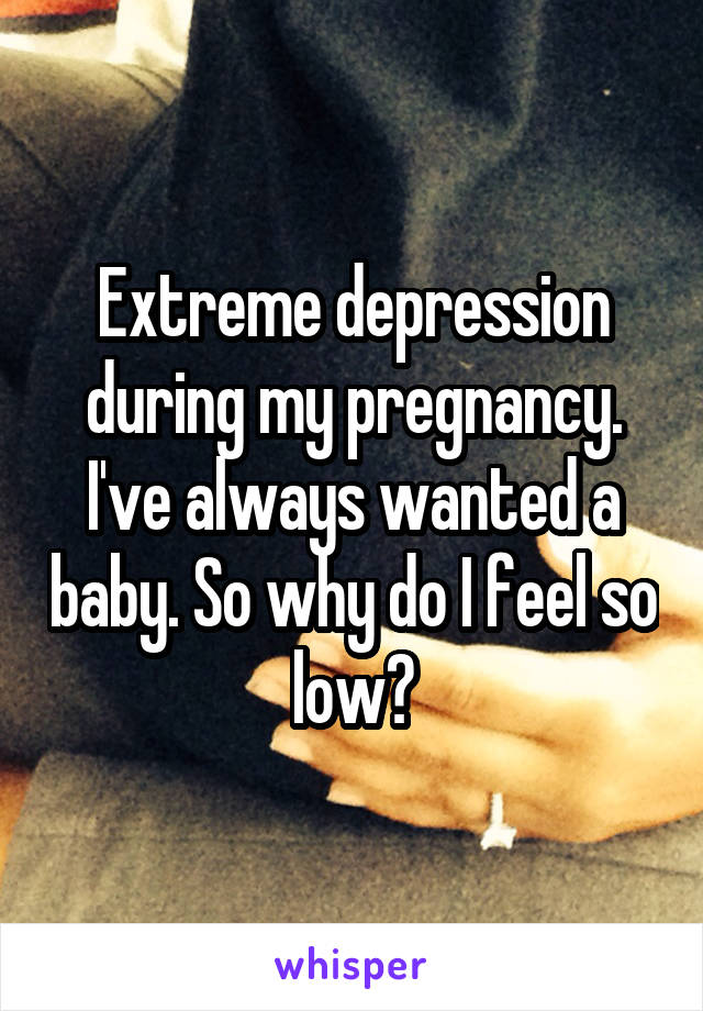 Extreme depression during my pregnancy. I've always wanted a baby. So why do I feel so low?