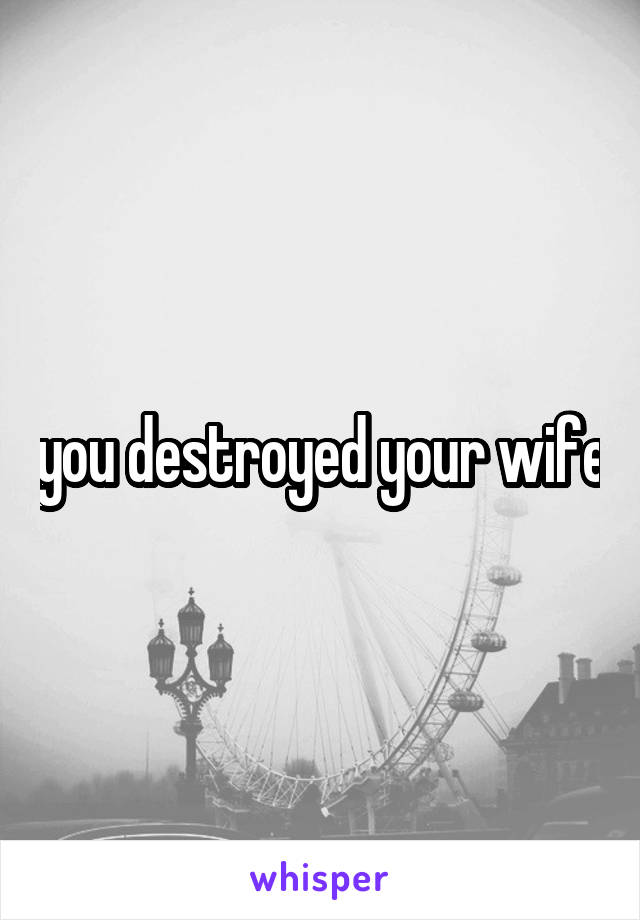 you destroyed your wife