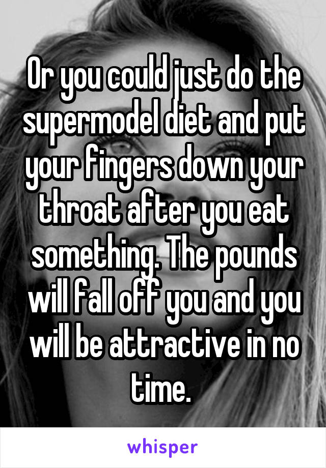 Or you could just do the supermodel diet and put your fingers down your throat after you eat something. The pounds will fall off you and you will be attractive in no time. 