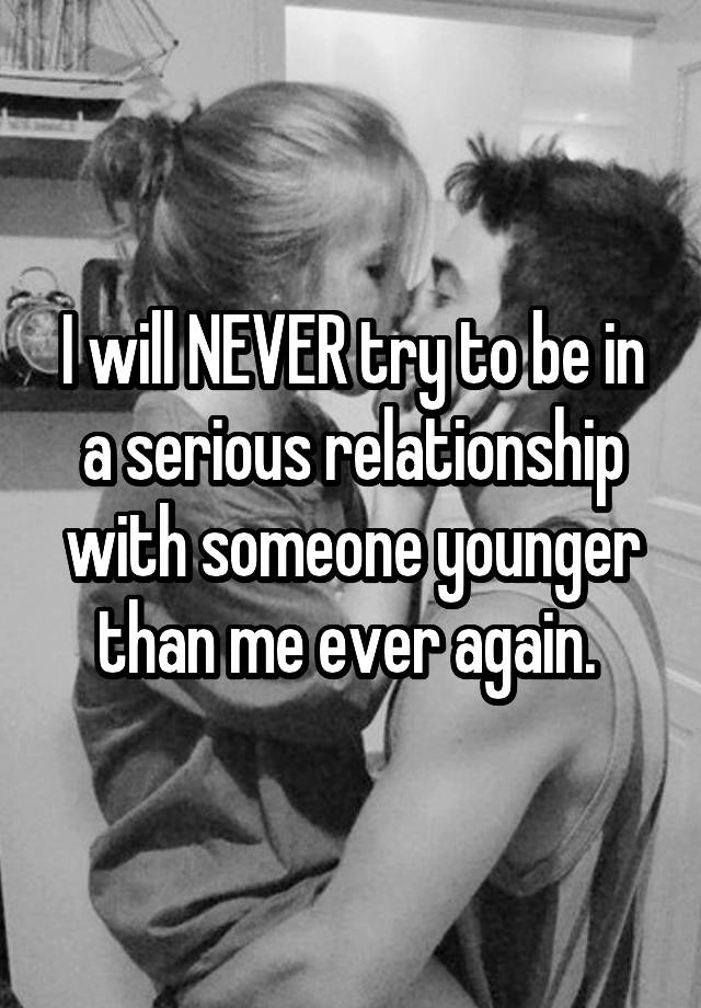 i-will-never-try-to-be-in-a-serious-relationship-with-someone-younger