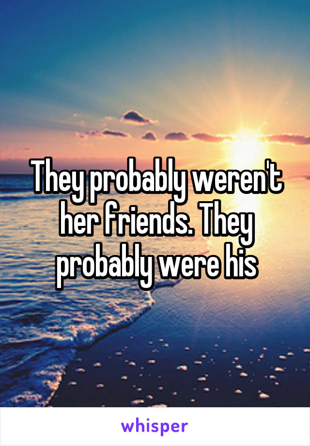 They probably weren't her friends. They probably were his
