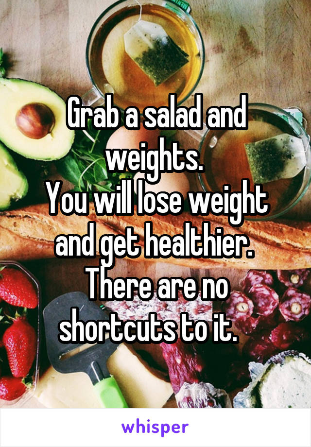 Grab a salad and weights. 
You will lose weight and get healthier. 
There are no shortcuts to it.   