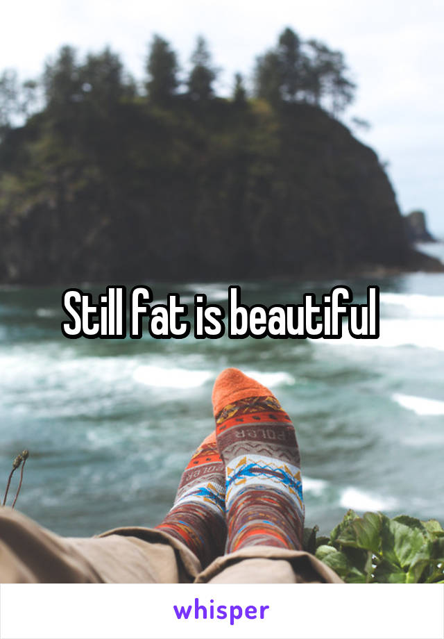 Still fat is beautiful 