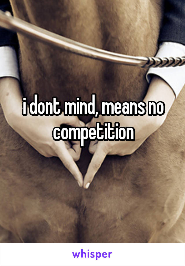 i dont mind, means no competition
